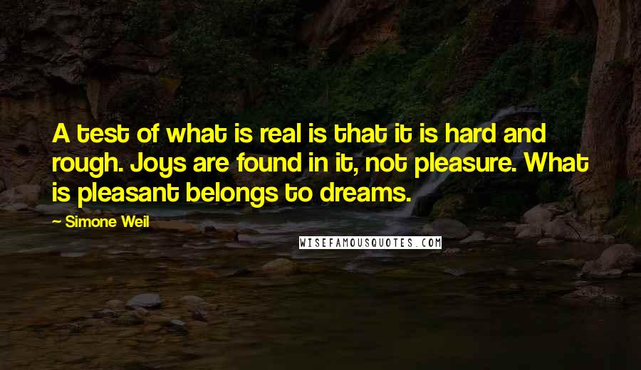 Simone Weil Quotes: A test of what is real is that it is hard and rough. Joys are found in it, not pleasure. What is pleasant belongs to dreams.
