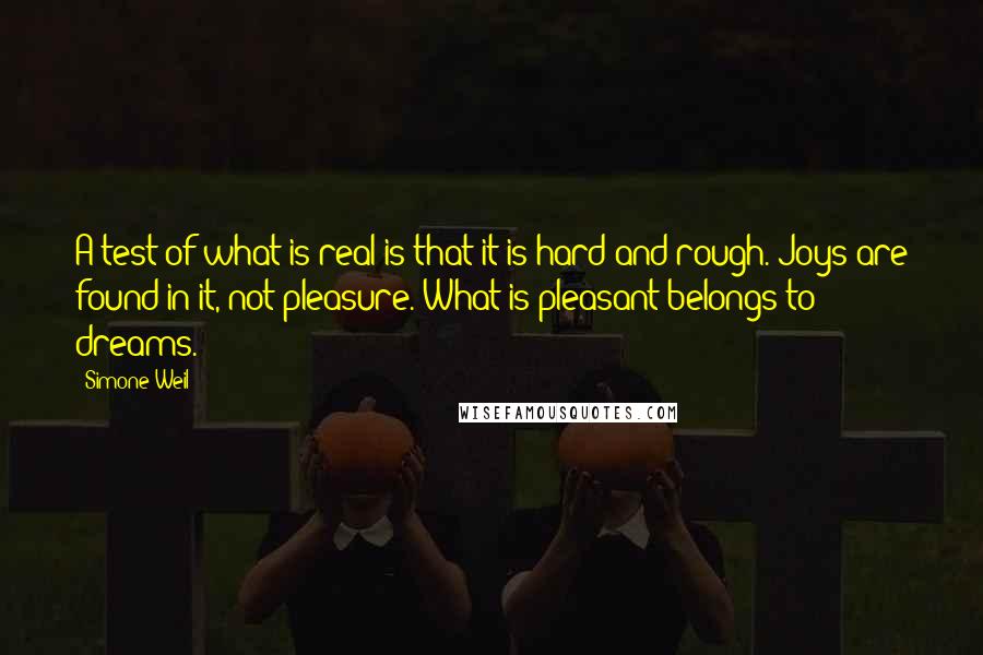 Simone Weil Quotes: A test of what is real is that it is hard and rough. Joys are found in it, not pleasure. What is pleasant belongs to dreams.