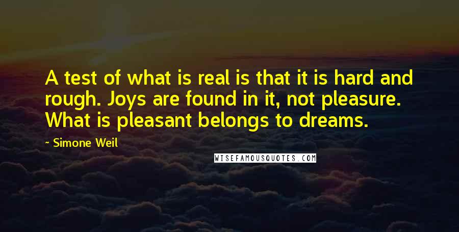 Simone Weil Quotes: A test of what is real is that it is hard and rough. Joys are found in it, not pleasure. What is pleasant belongs to dreams.