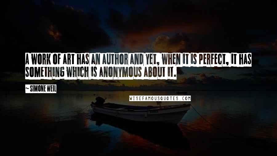 Simone Weil Quotes: A work of art has an author and yet, when it is perfect, it has something which is anonymous about it.