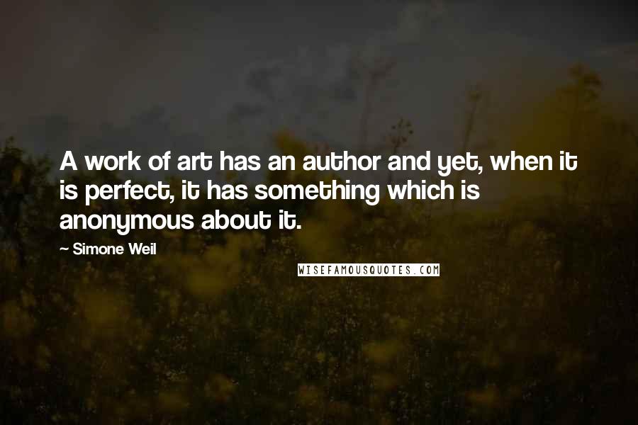 Simone Weil Quotes: A work of art has an author and yet, when it is perfect, it has something which is anonymous about it.