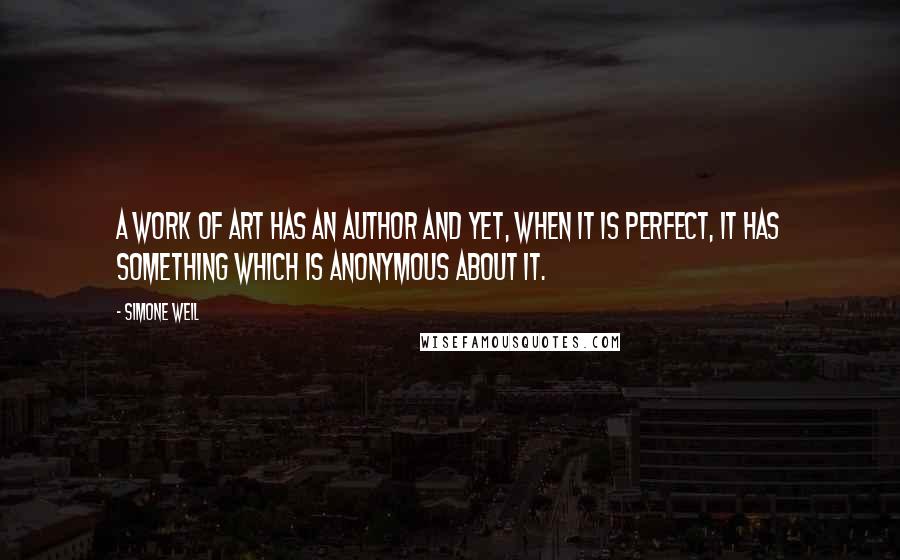 Simone Weil Quotes: A work of art has an author and yet, when it is perfect, it has something which is anonymous about it.