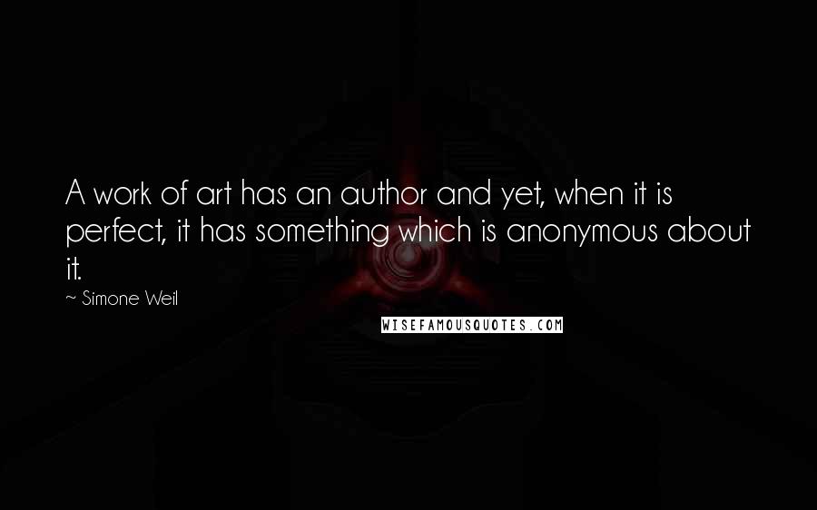 Simone Weil Quotes: A work of art has an author and yet, when it is perfect, it has something which is anonymous about it.