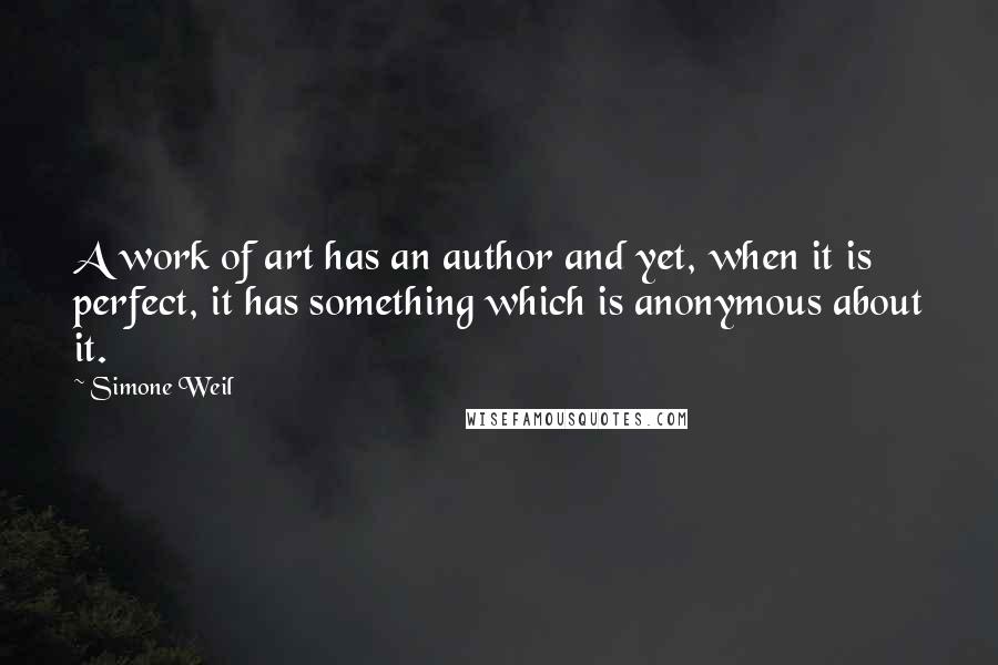 Simone Weil Quotes: A work of art has an author and yet, when it is perfect, it has something which is anonymous about it.