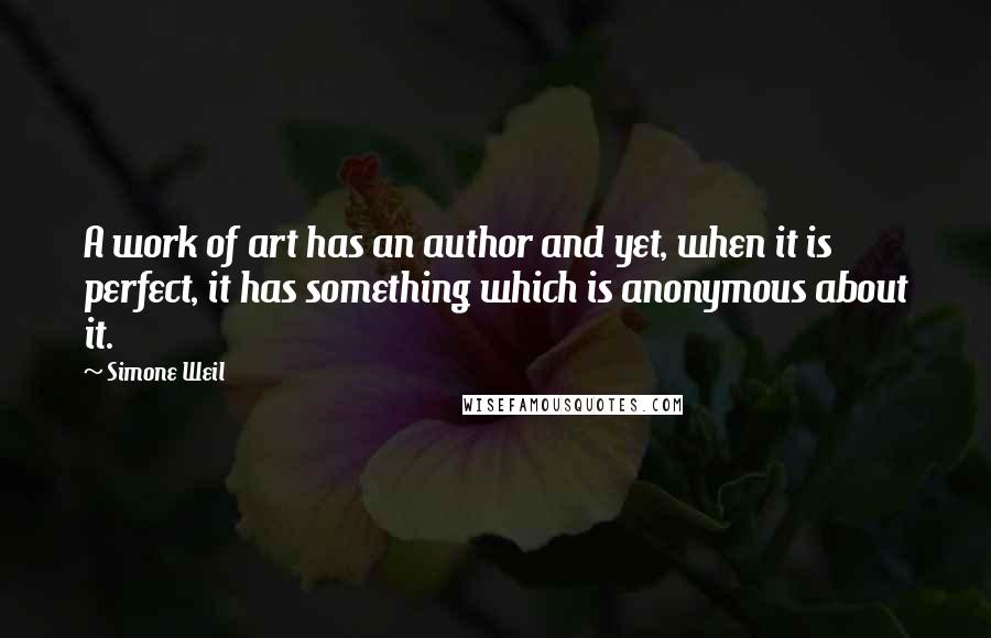 Simone Weil Quotes: A work of art has an author and yet, when it is perfect, it has something which is anonymous about it.