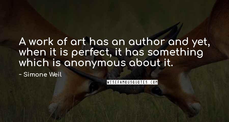 Simone Weil Quotes: A work of art has an author and yet, when it is perfect, it has something which is anonymous about it.