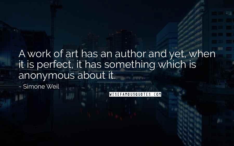 Simone Weil Quotes: A work of art has an author and yet, when it is perfect, it has something which is anonymous about it.