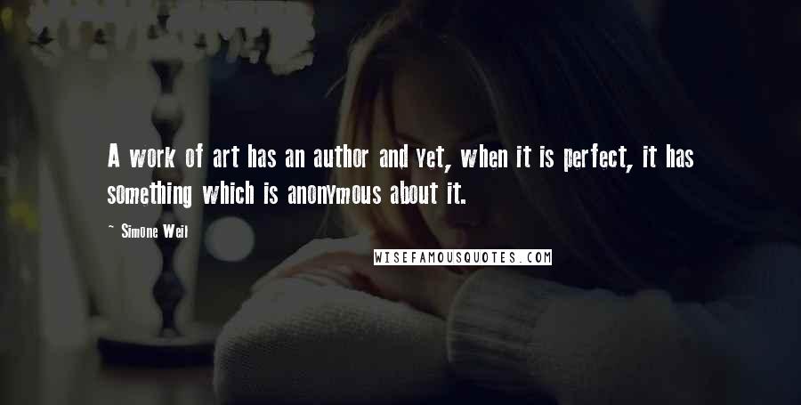 Simone Weil Quotes: A work of art has an author and yet, when it is perfect, it has something which is anonymous about it.