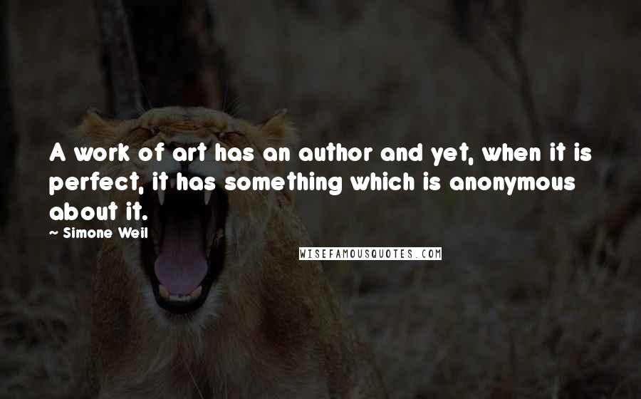 Simone Weil Quotes: A work of art has an author and yet, when it is perfect, it has something which is anonymous about it.