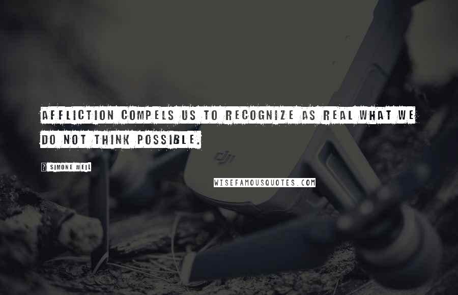 Simone Weil Quotes: Affliction compels us to recognize as real what we do not think possible.