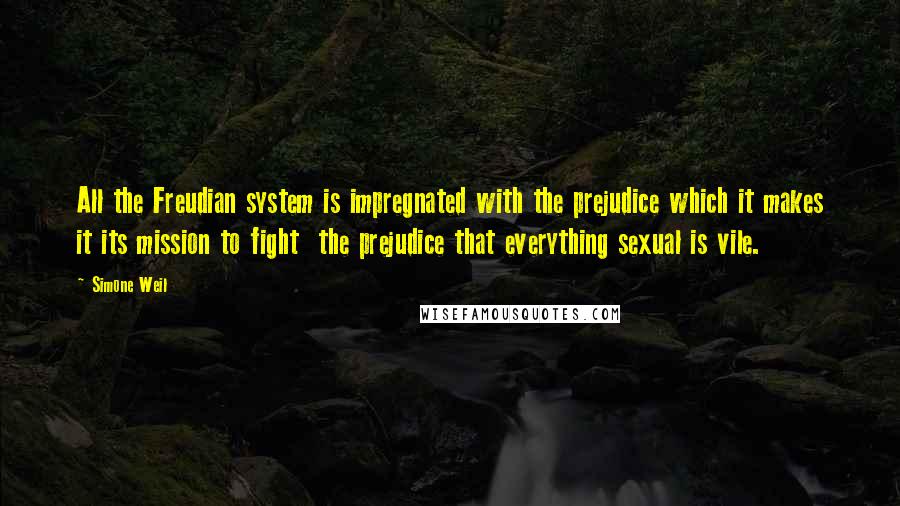 Simone Weil Quotes: All the Freudian system is impregnated with the prejudice which it makes it its mission to fight  the prejudice that everything sexual is vile.