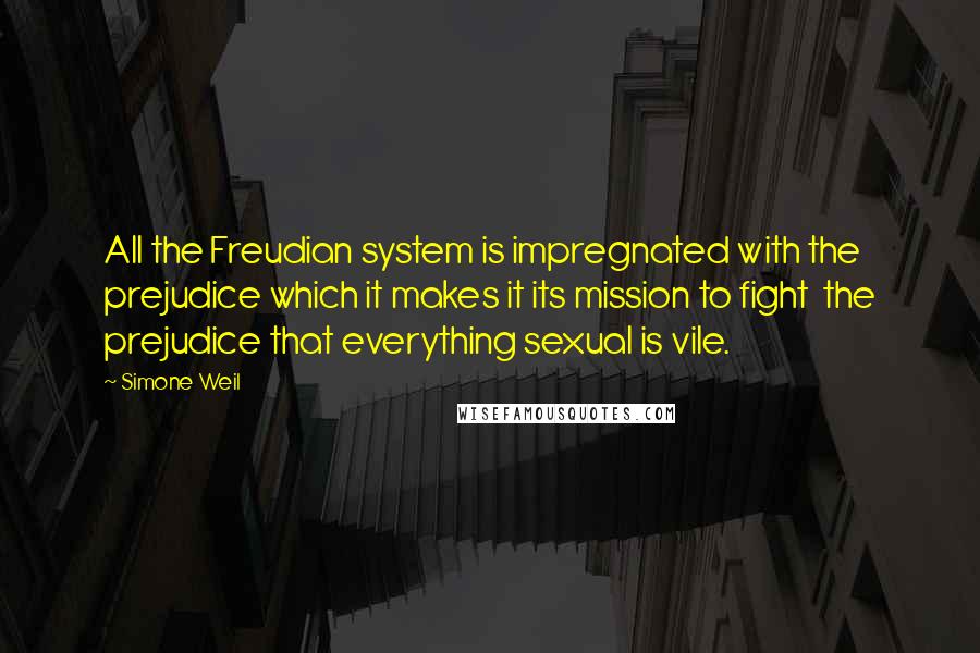 Simone Weil Quotes: All the Freudian system is impregnated with the prejudice which it makes it its mission to fight  the prejudice that everything sexual is vile.