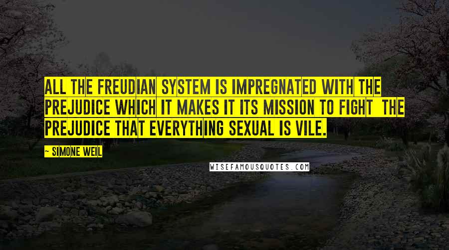 Simone Weil Quotes: All the Freudian system is impregnated with the prejudice which it makes it its mission to fight  the prejudice that everything sexual is vile.