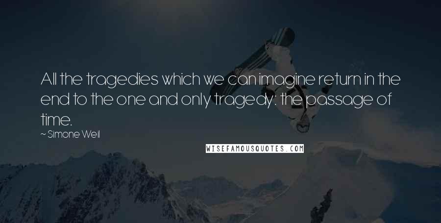 Simone Weil Quotes: All the tragedies which we can imagine return in the end to the one and only tragedy: the passage of time.