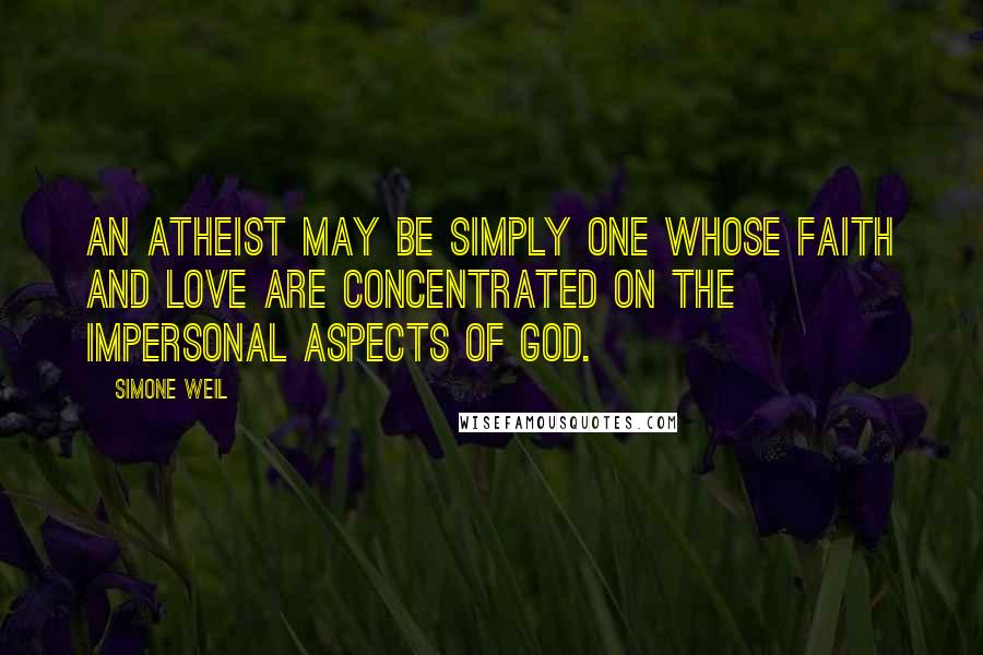 Simone Weil Quotes: An atheist may be simply one whose faith and love are concentrated on the impersonal aspects of God.