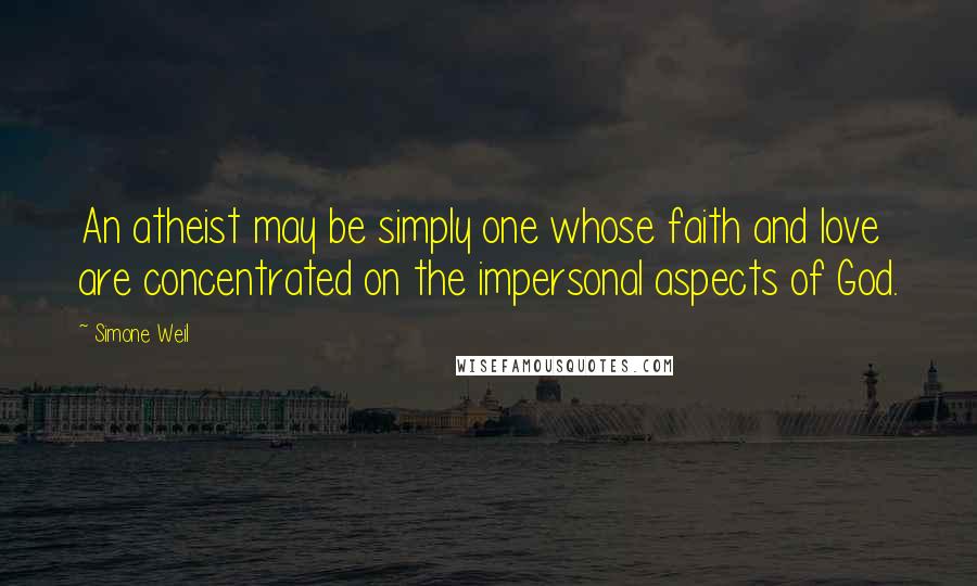 Simone Weil Quotes: An atheist may be simply one whose faith and love are concentrated on the impersonal aspects of God.