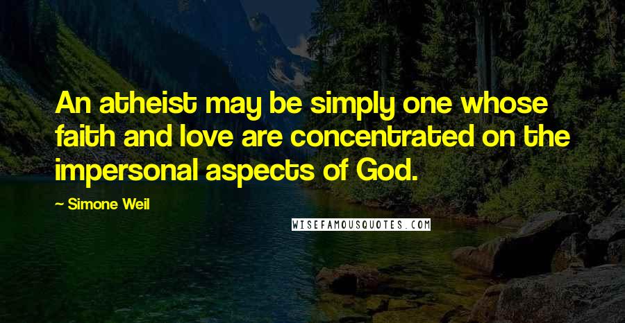 Simone Weil Quotes: An atheist may be simply one whose faith and love are concentrated on the impersonal aspects of God.
