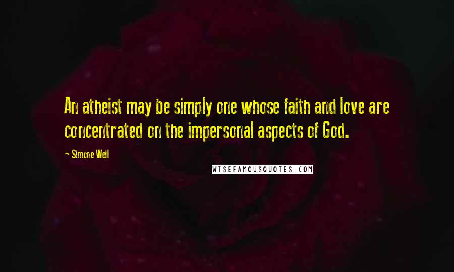 Simone Weil Quotes: An atheist may be simply one whose faith and love are concentrated on the impersonal aspects of God.