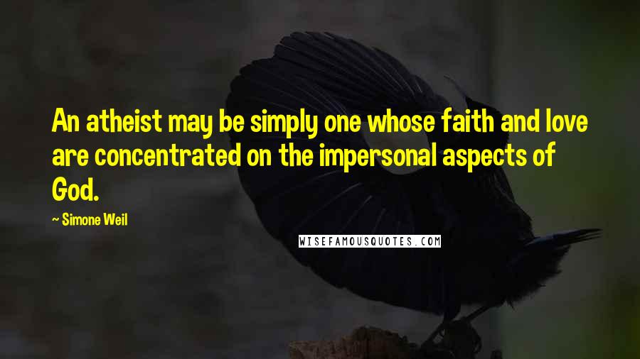 Simone Weil Quotes: An atheist may be simply one whose faith and love are concentrated on the impersonal aspects of God.