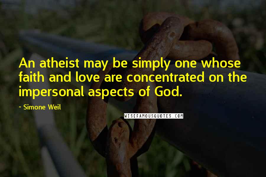 Simone Weil Quotes: An atheist may be simply one whose faith and love are concentrated on the impersonal aspects of God.