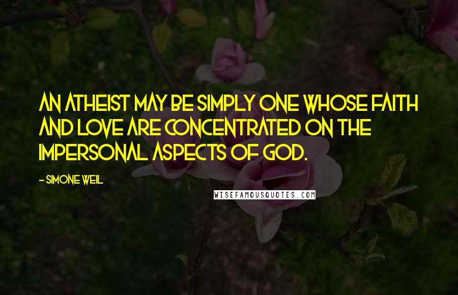 Simone Weil Quotes: An atheist may be simply one whose faith and love are concentrated on the impersonal aspects of God.