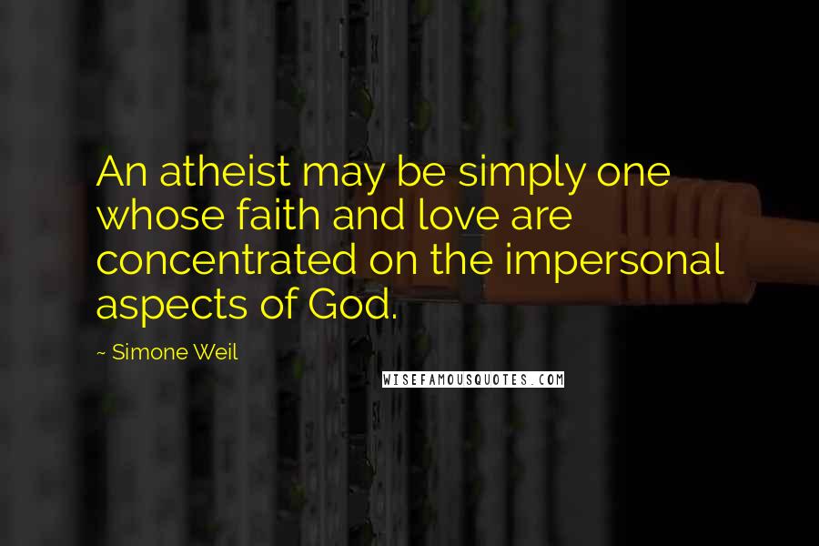 Simone Weil Quotes: An atheist may be simply one whose faith and love are concentrated on the impersonal aspects of God.
