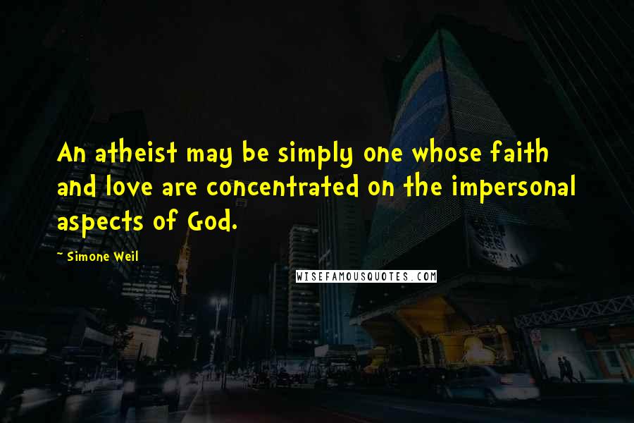 Simone Weil Quotes: An atheist may be simply one whose faith and love are concentrated on the impersonal aspects of God.