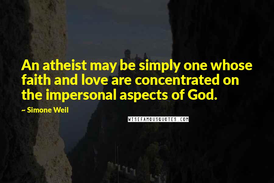 Simone Weil Quotes: An atheist may be simply one whose faith and love are concentrated on the impersonal aspects of God.