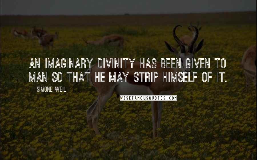 Simone Weil Quotes: An imaginary divinity has been given to man so that he may strip himself of it.