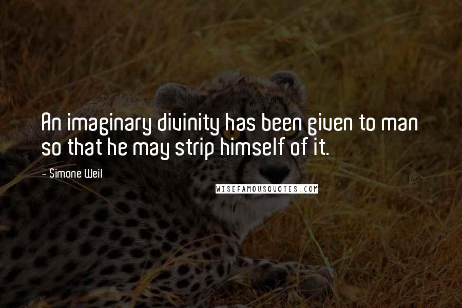 Simone Weil Quotes: An imaginary divinity has been given to man so that he may strip himself of it.