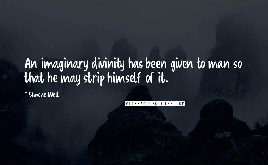 Simone Weil Quotes: An imaginary divinity has been given to man so that he may strip himself of it.