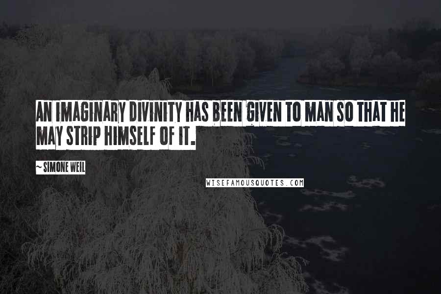 Simone Weil Quotes: An imaginary divinity has been given to man so that he may strip himself of it.