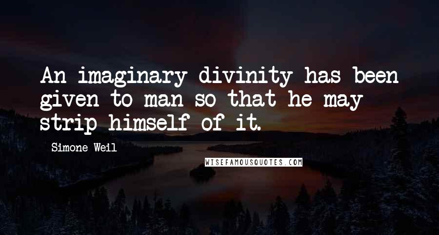 Simone Weil Quotes: An imaginary divinity has been given to man so that he may strip himself of it.