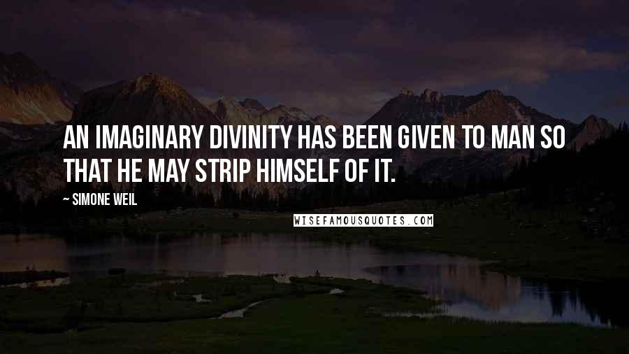 Simone Weil Quotes: An imaginary divinity has been given to man so that he may strip himself of it.