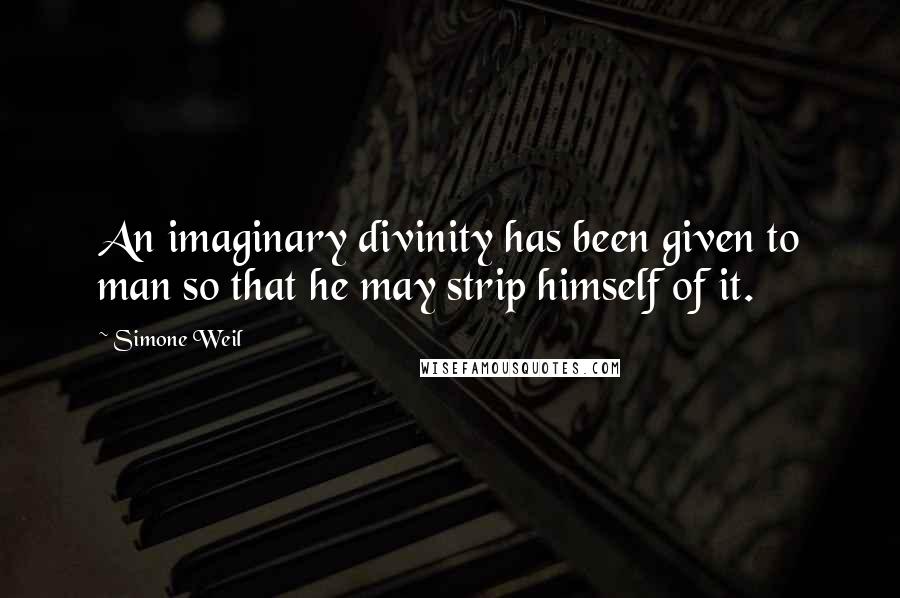 Simone Weil Quotes: An imaginary divinity has been given to man so that he may strip himself of it.