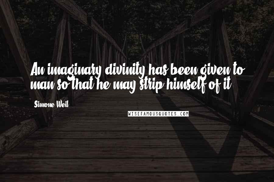 Simone Weil Quotes: An imaginary divinity has been given to man so that he may strip himself of it.