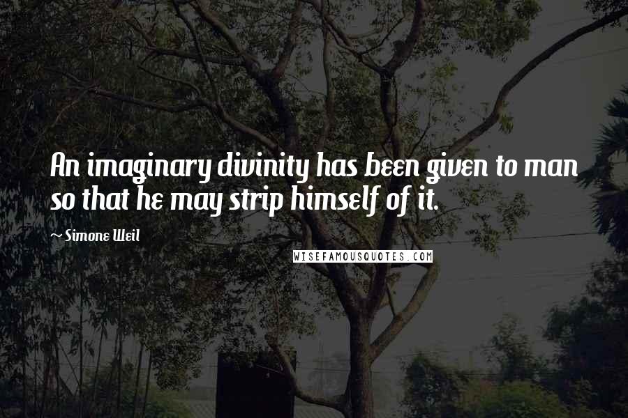 Simone Weil Quotes: An imaginary divinity has been given to man so that he may strip himself of it.