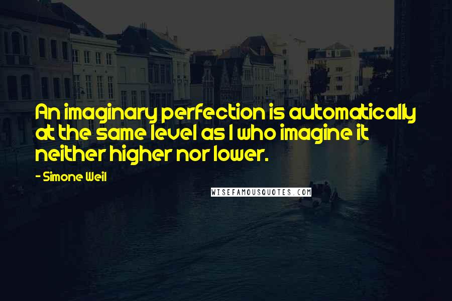 Simone Weil Quotes: An imaginary perfection is automatically at the same level as I who imagine it neither higher nor lower.