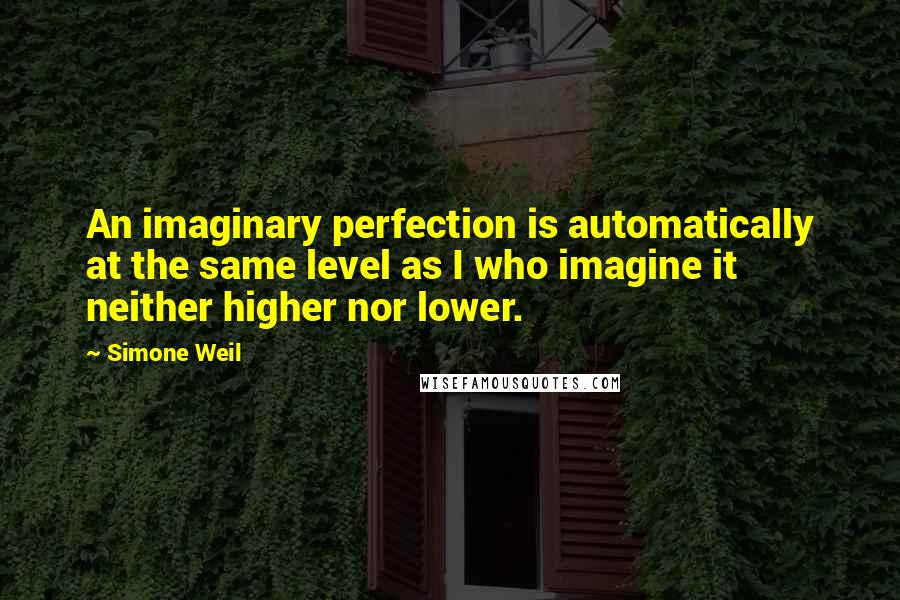 Simone Weil Quotes: An imaginary perfection is automatically at the same level as I who imagine it neither higher nor lower.