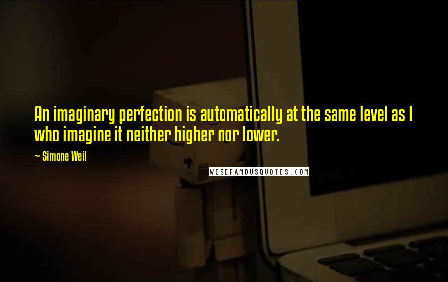 Simone Weil Quotes: An imaginary perfection is automatically at the same level as I who imagine it neither higher nor lower.