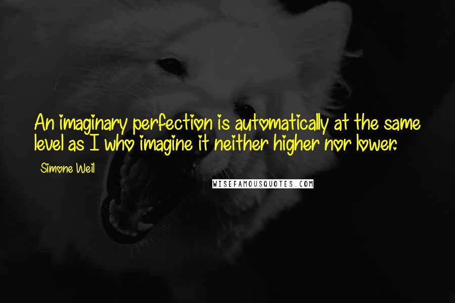 Simone Weil Quotes: An imaginary perfection is automatically at the same level as I who imagine it neither higher nor lower.