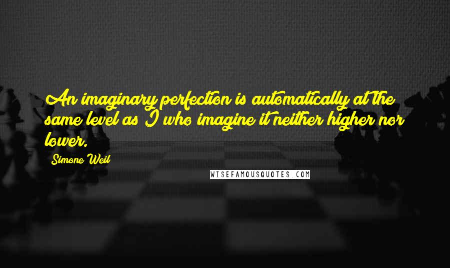 Simone Weil Quotes: An imaginary perfection is automatically at the same level as I who imagine it neither higher nor lower.