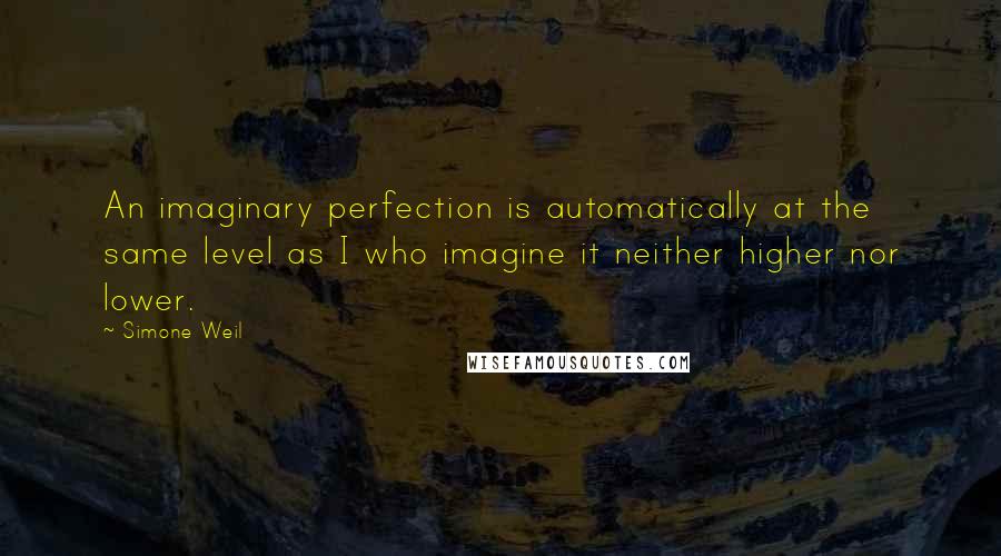Simone Weil Quotes: An imaginary perfection is automatically at the same level as I who imagine it neither higher nor lower.