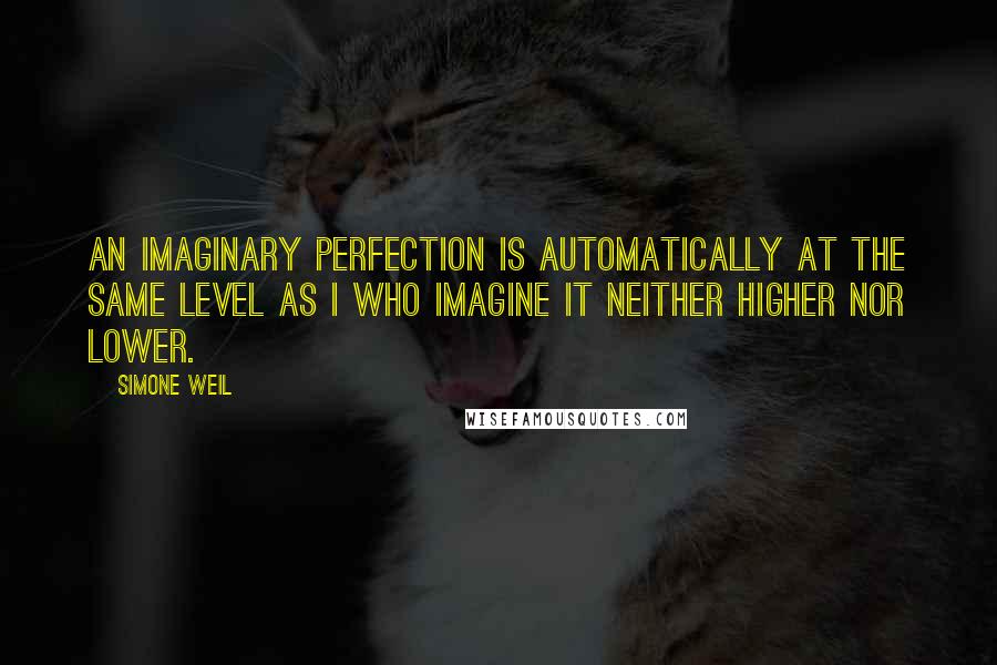 Simone Weil Quotes: An imaginary perfection is automatically at the same level as I who imagine it neither higher nor lower.