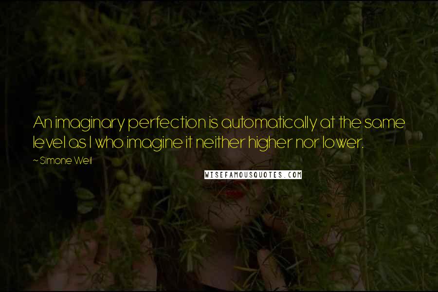 Simone Weil Quotes: An imaginary perfection is automatically at the same level as I who imagine it neither higher nor lower.