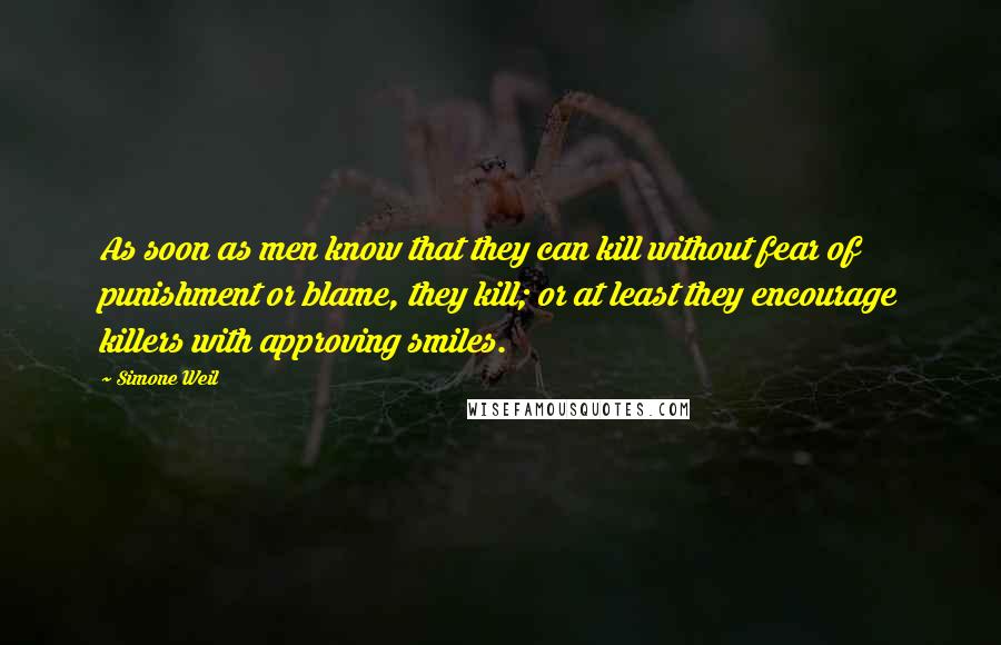 Simone Weil Quotes: As soon as men know that they can kill without fear of punishment or blame, they kill; or at least they encourage killers with approving smiles.