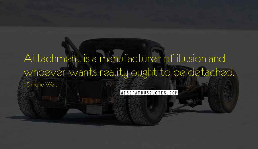 Simone Weil Quotes: Attachment is a manufacturer of illusion and whoever wants reality ought to be detached.