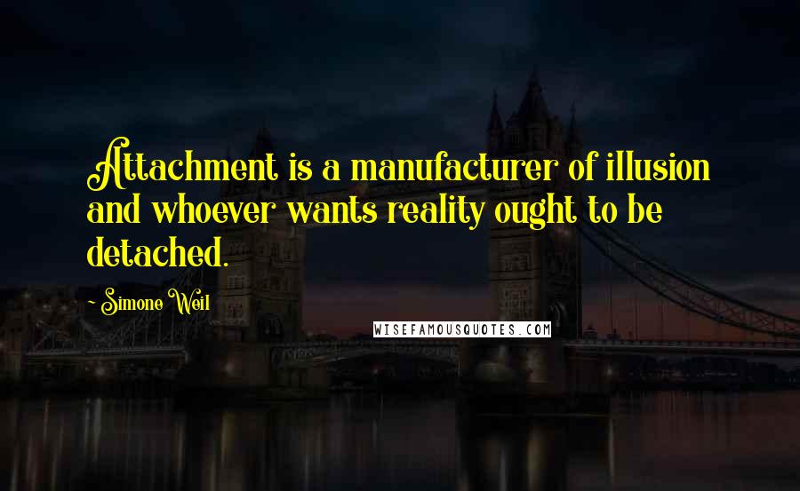Simone Weil Quotes: Attachment is a manufacturer of illusion and whoever wants reality ought to be detached.