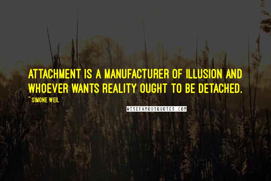 Simone Weil Quotes: Attachment is a manufacturer of illusion and whoever wants reality ought to be detached.