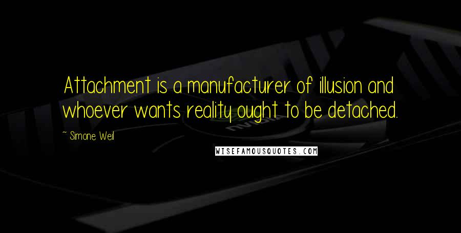 Simone Weil Quotes: Attachment is a manufacturer of illusion and whoever wants reality ought to be detached.